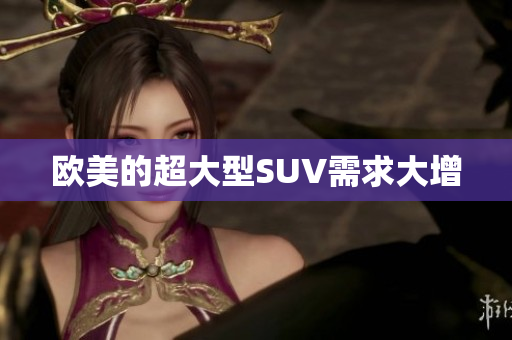 欧美的超大型SUV需求大增