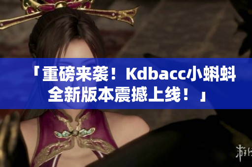 「重磅来袭！Kdbacc小蝌蚪全新版本震撼上线！」