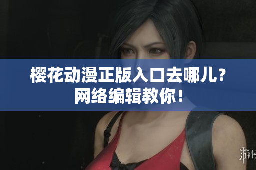 樱花动漫正版入口去哪儿？网络编辑教你！