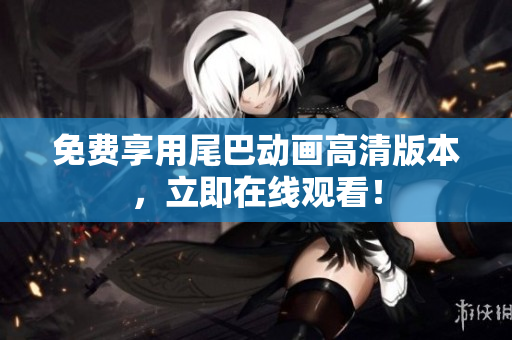 免费享用尾巴动画高清版本，立即在线观看！