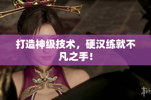 打造神级技术，硬汉练就不凡之手！