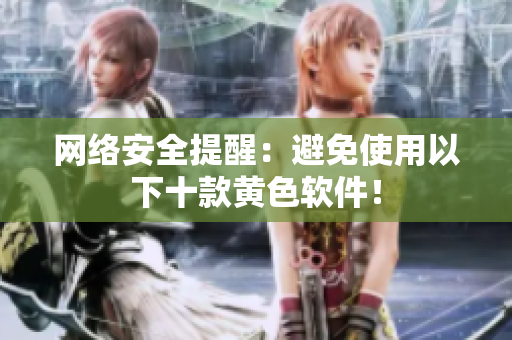 网络安全提醒：避免使用以下十款黄色软件！