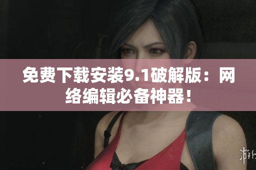 免费下载安装9.1破解版：网络编辑必备神器！
