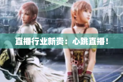 直播行业新贵：心跳直播！