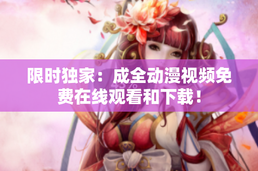 限时独家：成全动漫视频免费在线观看和下载！