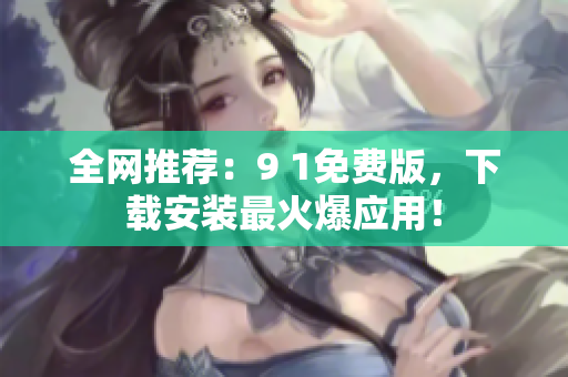 全网推荐：9 1免费版，下载安装最火爆应用！