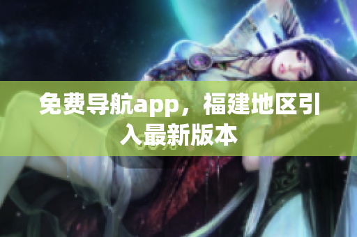 免费导航app，福建地区引入最新版本