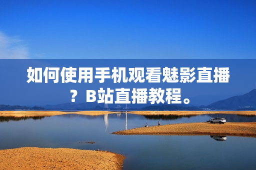 如何使用手机观看魅影直播？B站直播教程。