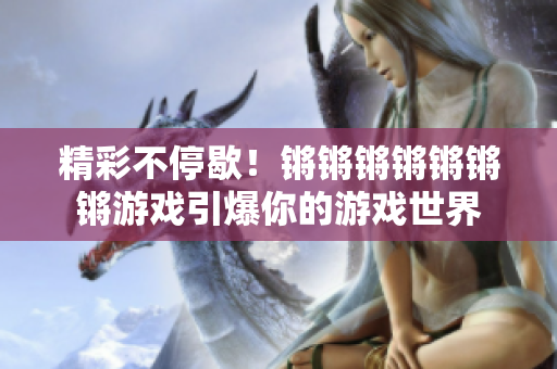 精彩不停歇！锵锵锵锵锵锵锵游戏引爆你的游戏世界