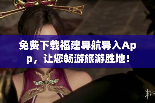 免费下载福建导航导入App，让您畅游旅游胜地！