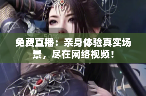 免费直播：亲身体验真实场景，尽在网络视频！