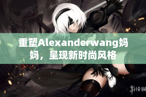 重塑Alexanderwang妈妈，呈现新时尚风格