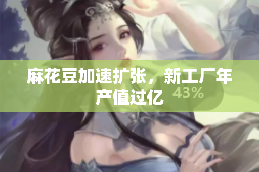 麻花豆加速扩张，新工厂年产值过亿