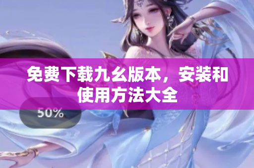 免费下载九幺版本，安装和使用方法大全