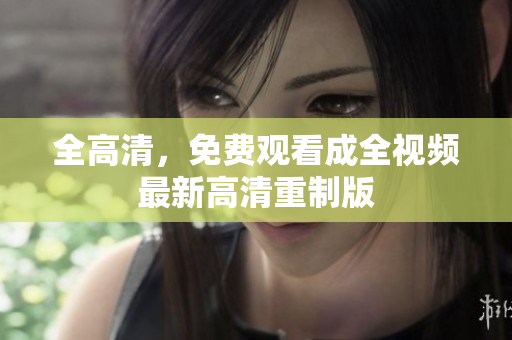 全高清，免费观看成全视频最新高清重制版