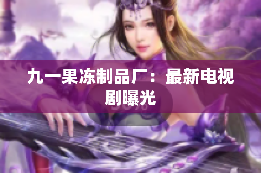 九一果冻制品厂：最新电视剧曝光