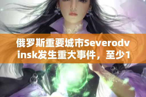 俄罗斯重要城市Severodvinsk发生重大事件，至少15人死亡。