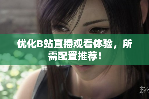 优化B站直播观看体验，所需配置推荐！