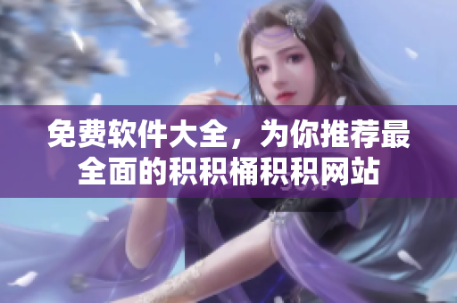 免费软件大全，为你推荐最全面的积积桶积积网站