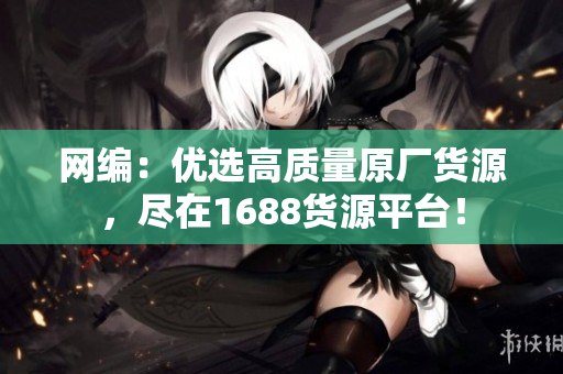 网编：优选高质量原厂货源，尽在1688货源平台！
