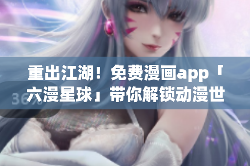 重出江湖！免费漫画app「六漫星球」带你解锁动漫世界