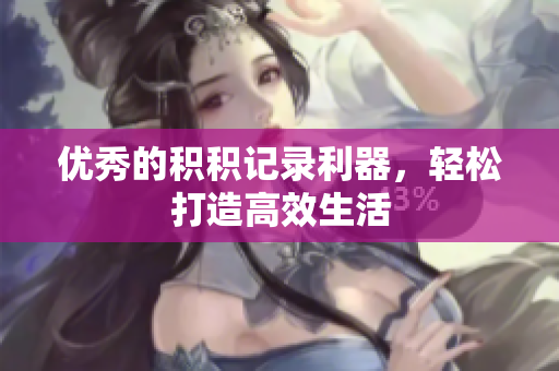 优秀的积积记录利器，轻松打造高效生活