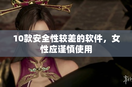 10款安全性较差的软件，女性应谨慎使用