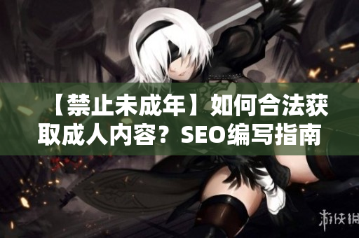 【禁止未成年】如何合法获取成人内容？SEO编写指南