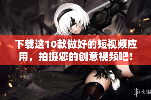 下载这10款做好的短视频应用，拍摄您的创意视频吧！