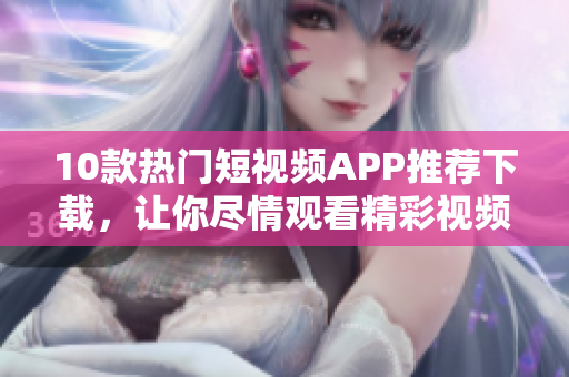 10款热门短视频APP推荐下载，让你尽情观看精彩视频！