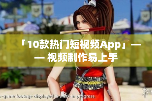 「10款热门短视频App」—— 视频制作易上手