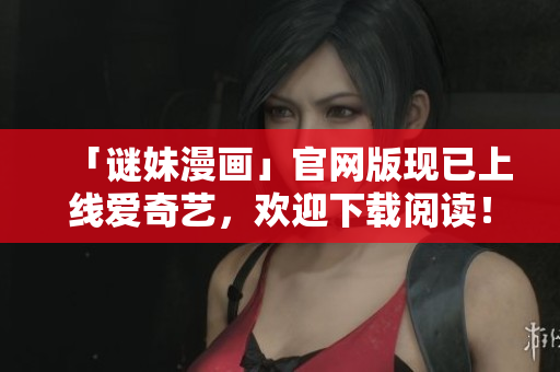 「谜妹漫画」官网版现已上线爱奇艺，欢迎下载阅读！