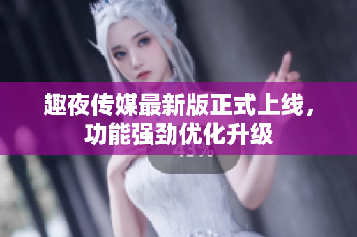 趣夜传媒最新版正式上线，功能强劲优化升级