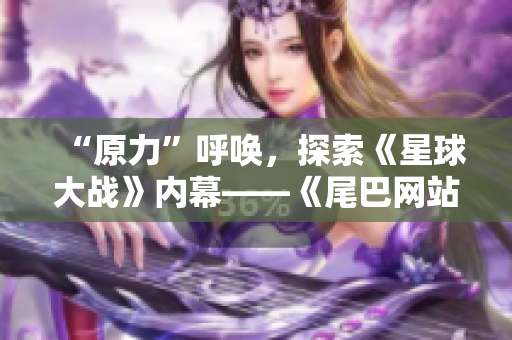 “原力”呼唤，探索《星球大战》内幕——《尾巴网站》专题报道