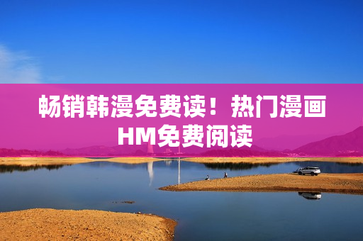 畅销韩漫免费读！热门漫画 HM免费阅读
