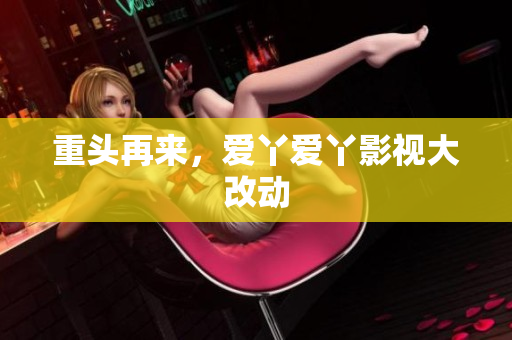 重头再来，爱丫爱丫影视大改动