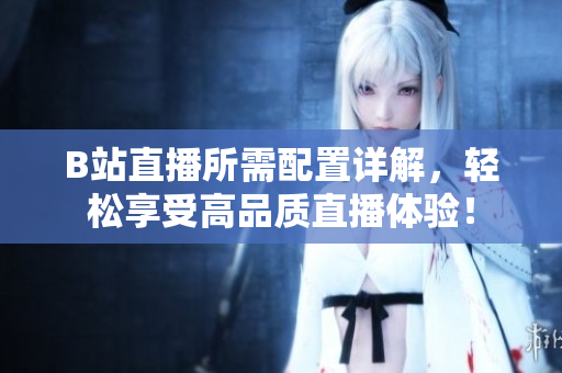 B站直播所需配置详解，轻松享受高品质直播体验！