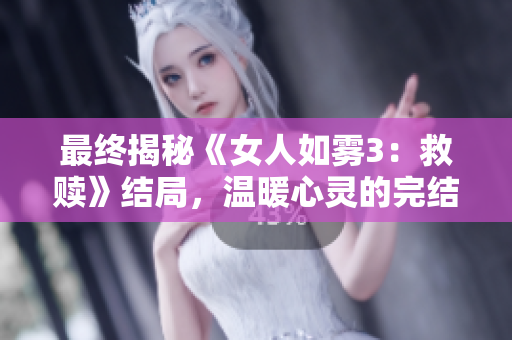 最终揭秘《女人如雾3：救赎》结局，温暖心灵的完结篇