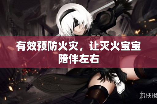 有效预防火灾，让灭火宝宝陪伴左右