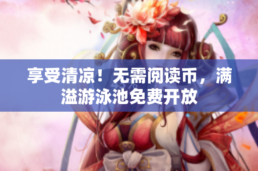 享受清凉！无需阅读币，满溢游泳池免费开放
