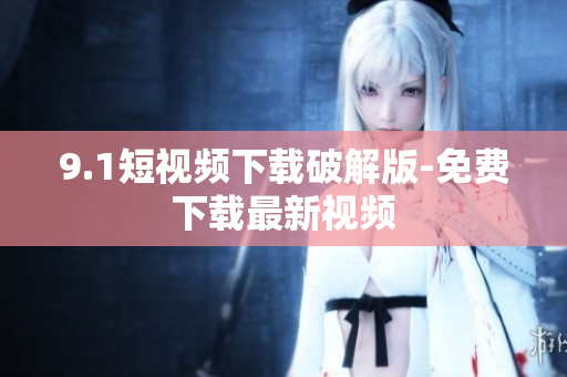 9.1短视频下载破解版-免费下载最新视频