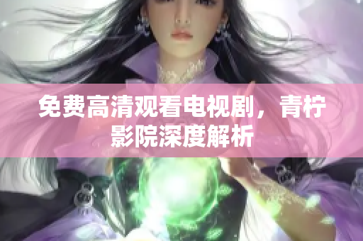 免费高清观看电视剧，青柠影院深度解析