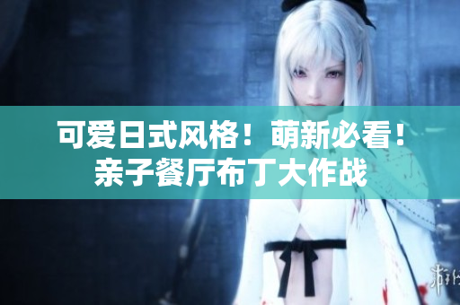 可爱日式风格！萌新必看！亲子餐厅布丁大作战