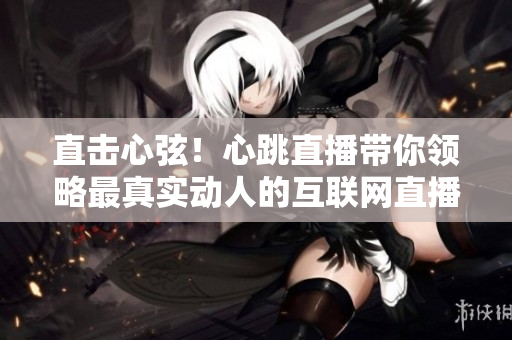 直击心弦！心跳直播带你领略最真实动人的互联网直播体验