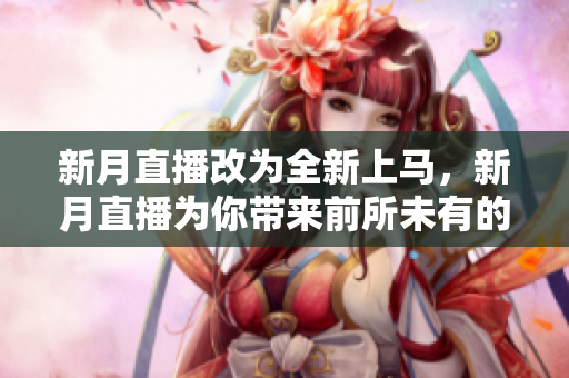 新月直播改为全新上马，新月直播为你带来前所未有的视听盛宴