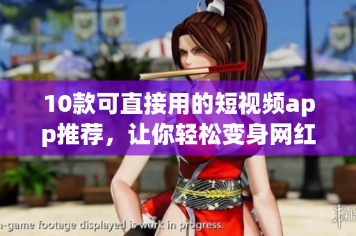 10款可直接用的短视频app推荐，让你轻松变身网红