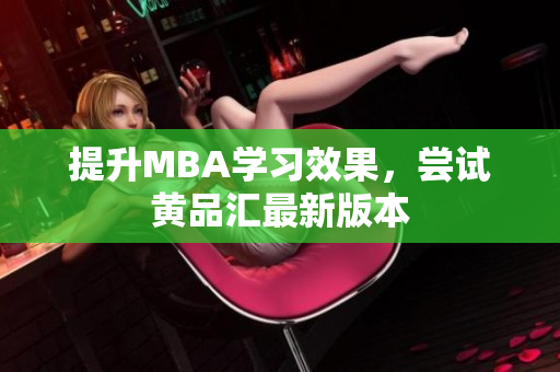 提升MBA学习效果，尝试黄品汇最新版本