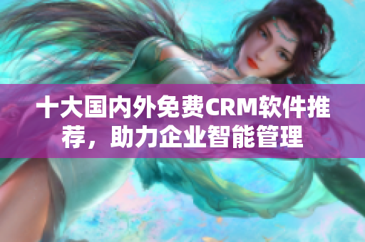 十大国内外免费CRM软件推荐，助力企业智能管理