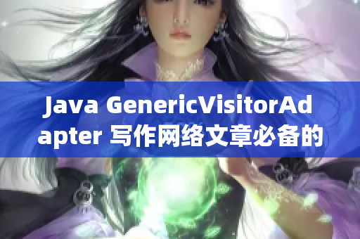 Java GenericVisitorAdapter 写作网络文章必备的技能