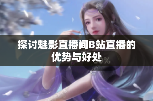 探讨魅影直播间B站直播的优势与好处